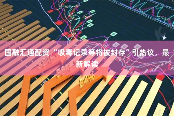 国融汇通配资 “吸毒记录等将被封存”引热议,最新解读