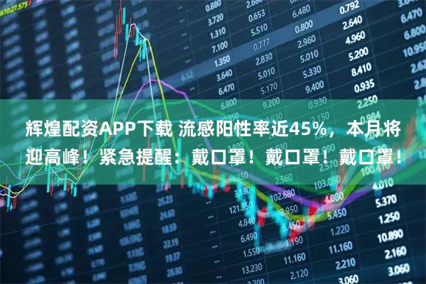 辉煌配资APP下载 流感阳性率近45%，本月将迎高峰！紧急提醒：戴口罩！戴口罩！戴口罩！