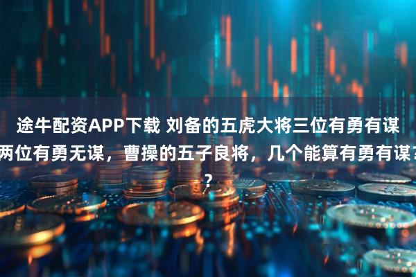 途牛配资APP下载 刘备的五虎大将三位有勇有谋两位有勇无谋,曹操的五子良将,几个能算有勇有谋?