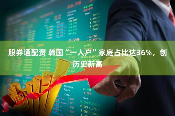 股券通配资 韩国“一人户”家庭占比达36%，创历史新高