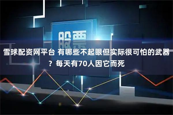 雪球配资网平台 有哪些不起眼但实际很可怕的武器?每天有70人因它而死