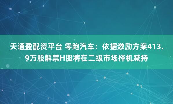 天通盈配资平台 零跑汽车:依据激励方案413.9万股解禁H股将在二级市场择机减持