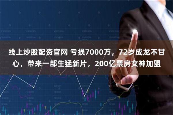 线上炒股配资官网 亏损7000万，72岁成龙不甘心，带来一部生猛新片，200亿票房女神加盟
