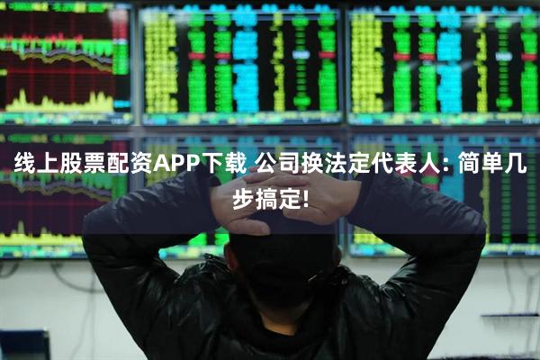 线上股票配资APP下载 公司换法定代表人: 简单几步搞定!