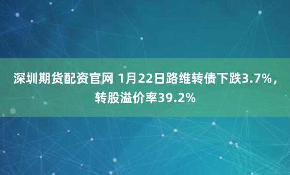 深圳期货配资官网 1月22日路维转债下跌3.7%，转股溢价率39.2%