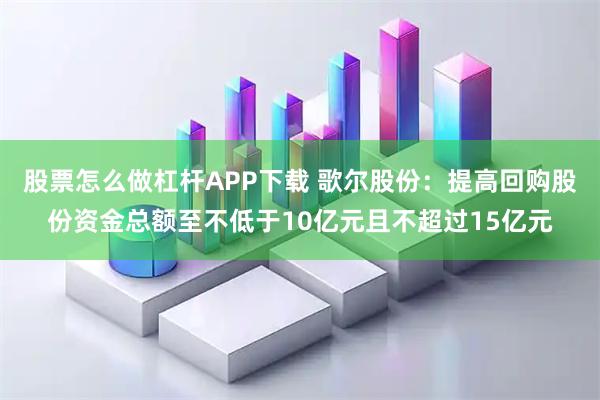股票怎么做杠杆APP下载 歌尔股份：提高回购股份资金总额至不低于10亿元且不超过15亿元