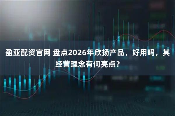 盈亚配资官网 盘点2026年欣扬产品，好用吗，其经营理念有何亮点？