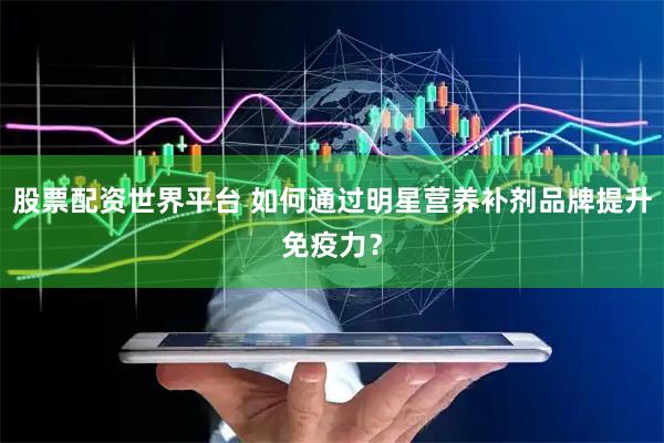 股票配资世界平台 如何通过明星营养补剂品牌提升免疫力？