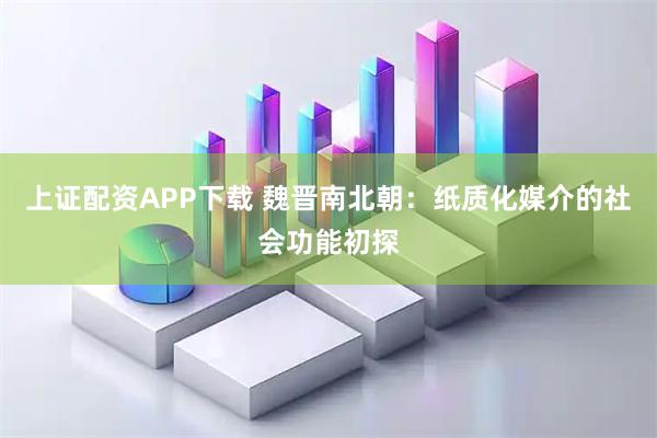 上证配资APP下载 魏晋南北朝：纸质化媒介的社会功能初探