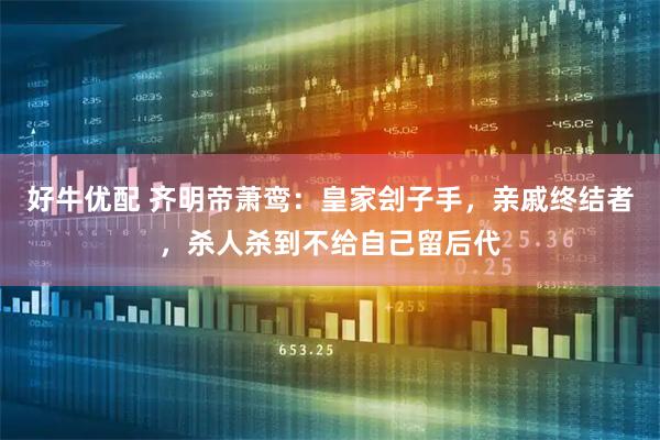 好牛优配 齐明帝萧鸾：皇家刽子手，亲戚终结者，杀人杀到不给自己留后代