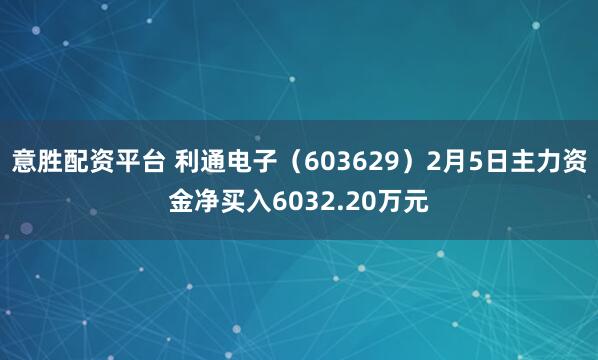 意胜配资平台 利通电子（603629）2月5日主力资金净买入6032.20万元