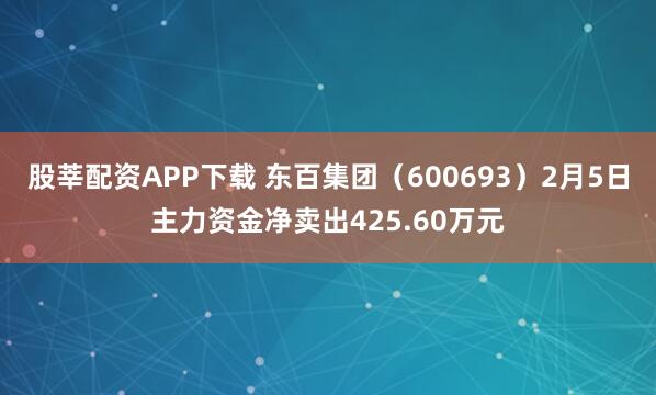 股莘配资APP下载 东百集团（600693）2月5日主力资金净卖出425.60万元