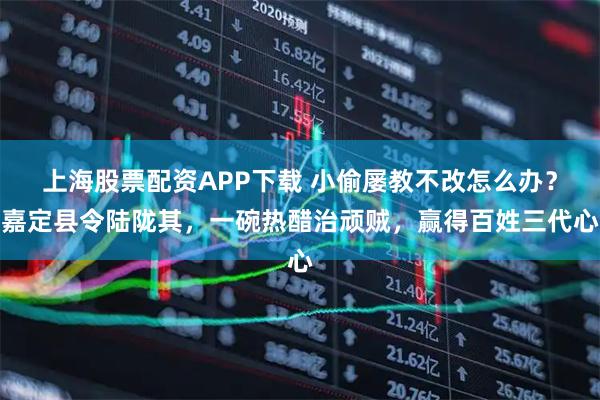 上海股票配资APP下载 小偷屡教不改怎么办？嘉定县令陆陇其，一碗热醋治顽贼，赢得百姓三代心