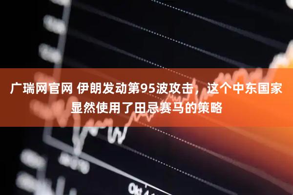 广瑞网官网 伊朗发动第95波攻击,这个中东国家显然使用了田忌赛马的策略