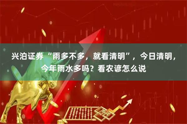 兴泊证券 “雨多不多,就看清明”,今日清明,今年雨水多吗?看农谚怎么说