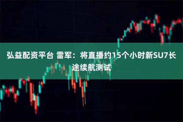 弘益配资平台 雷军：将直播约15个小时新SU7长途续航测试