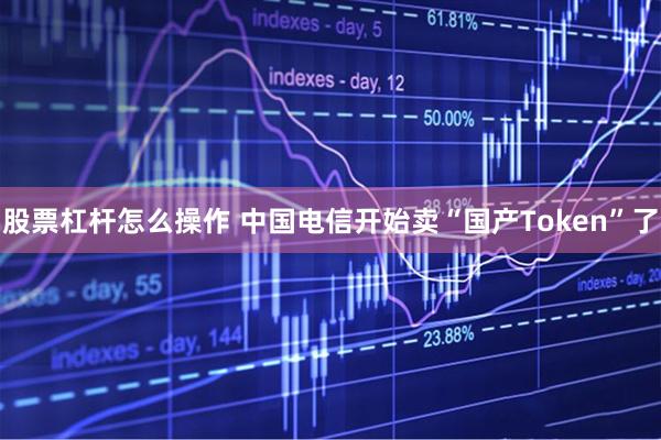 股票杠杆怎么操作 中国电信开始卖“国产Token”了