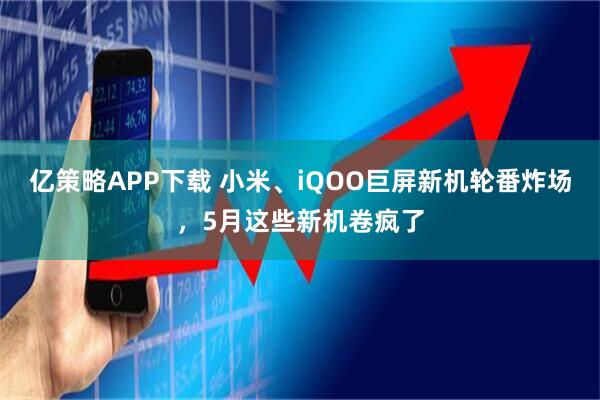 亿策略APP下载 小米、iQOO巨屏新机轮番炸场，5月这些新机卷疯了